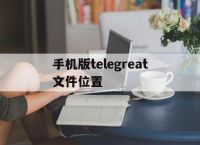 [手机版telegreat文件位置]telegreat手机中文怎么设置