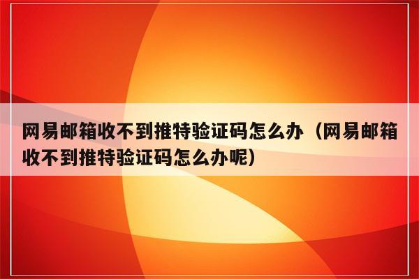 收不到twitter验证码、163邮箱收不到twitter验证码