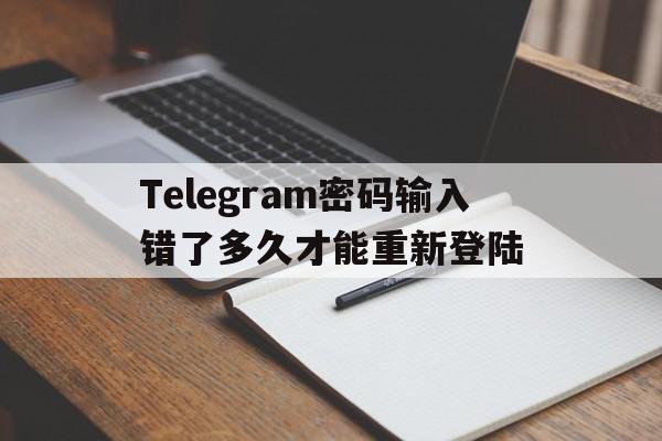 Telegram密码输入错了多久才能重新登陆的简单介绍
