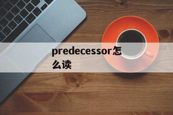 [predecessor怎么读]predecesor什么意思啊