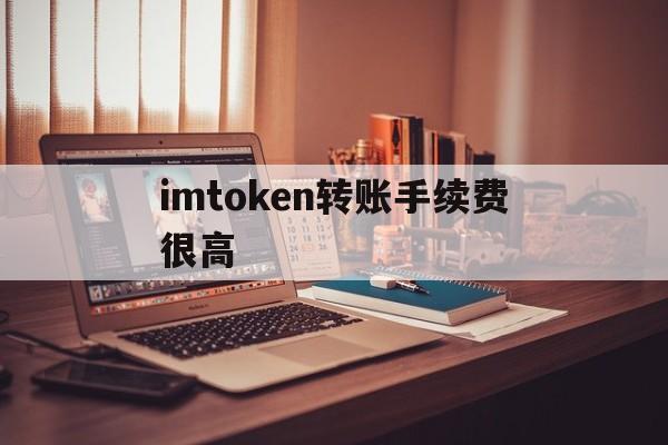 imtoken转账手续费很高,imtoken转imtoken手续费