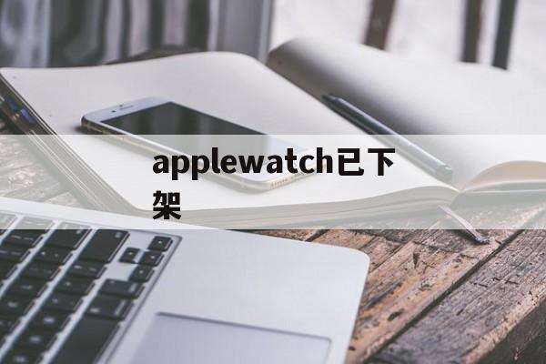 applewatch已下架,apple watch6下架